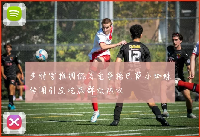 多特官推调侃马竞争抢巴萨小蜘蛛传闻引发吃瓜群众热议