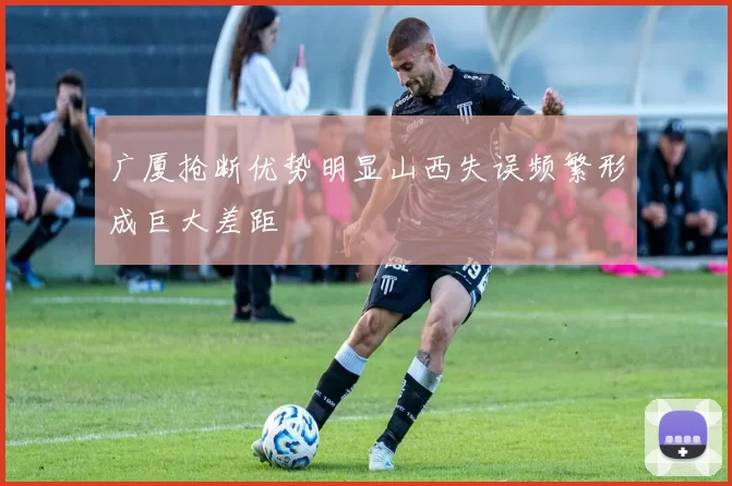 广厦抢断优势明显山西失误频繁形成巨大差距