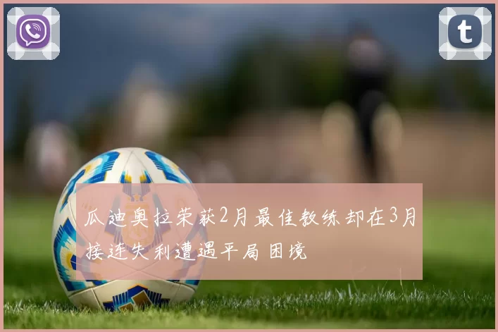 瓜迪奥拉荣获2月最佳教练却在3月接连失利遭遇平局困境