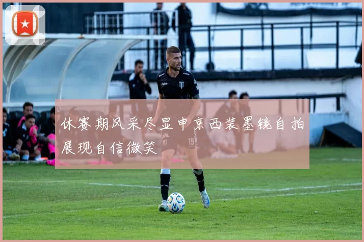 休赛期风采尽显申京西装墨镜自拍展现自信微笑