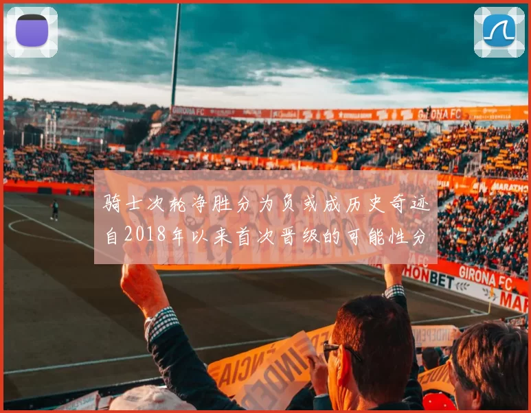 骑士次轮净胜分为负或成历史奇迹自2018年以来首次晋级的可能性分析