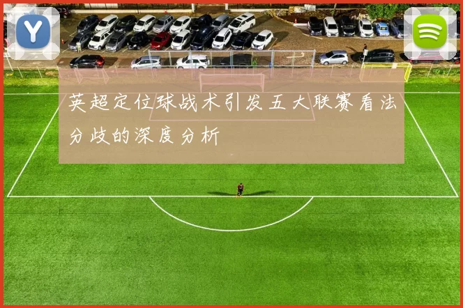 英超定位球战术引发五大联赛看法分歧的深度分析
