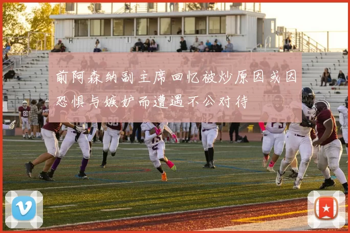 前阿森纳副主席回忆被炒原因或因恐惧与嫉妒而遭遇不公对待