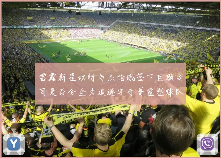 雷霆新星切特与杰伦威签下巨额合同是否会全力追逐字母哥重塑球队实力
