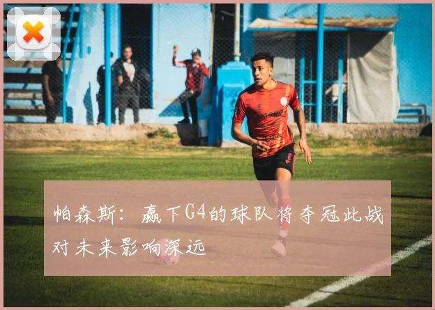 帕森斯：赢下G4的球队将夺冠此战对未来影响深远