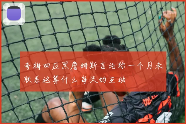 夸梅回应黑詹姆斯言论称一个月未联系这算什么每天的互动