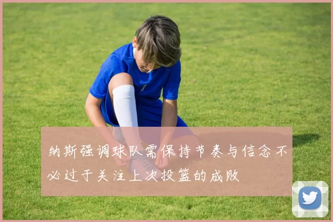纳斯强调球队需保持节奏与信念不必过于关注上次投篮的成败