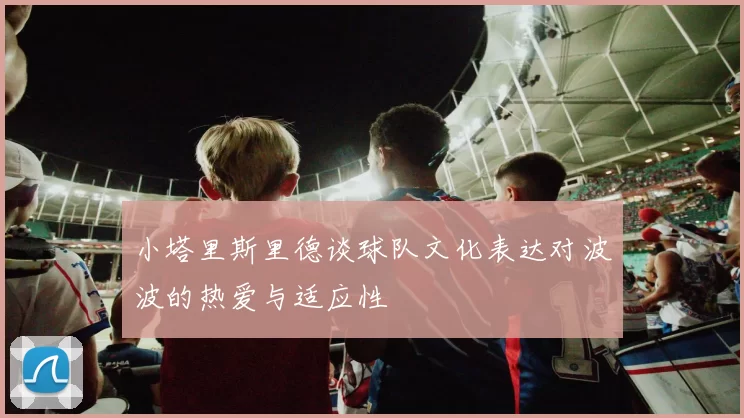 小塔里斯里德谈球队文化表达对波波的热爱与适应性