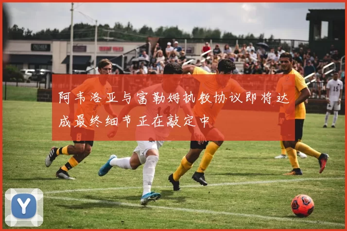 阿韦洛亚与富勒姆执教协议即将达成最终细节正在敲定中