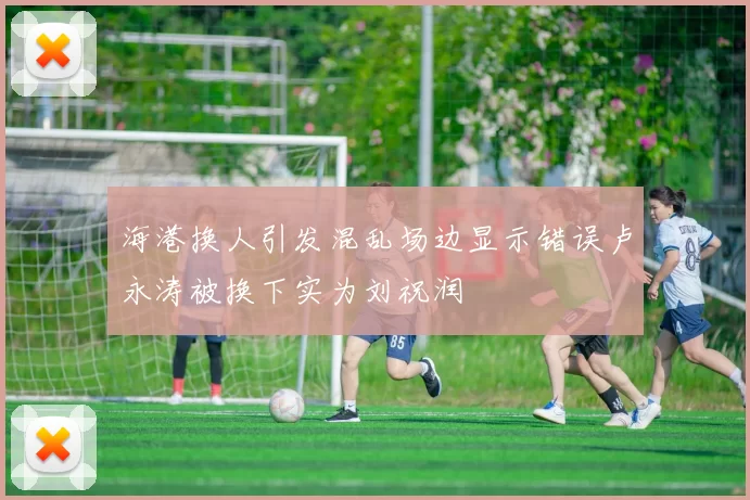 海港换人引发混乱场边显示错误卢永涛被换下实为刘祝润