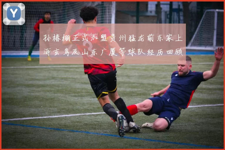 孙椿棚正式加盟贵州猛龙前东家上海玄鸟及山东广厦等球队经历回顾