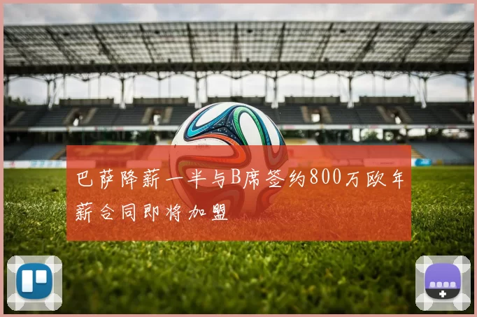 巴萨降薪一半与B席签约800万欧年薪合同即将加盟