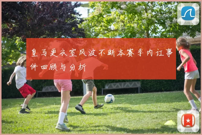 皇马更衣室风波不断本赛季内讧事件回顾与分析