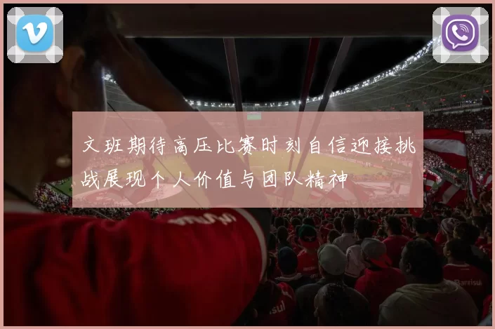 文班期待高压比赛时刻自信迎接挑战展现个人价值与团队精神