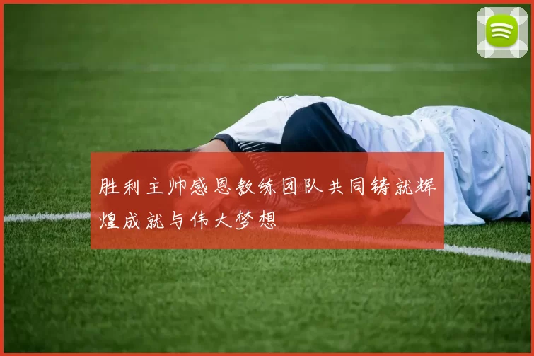 胜利主帅感恩教练团队共同铸就辉煌成就与伟大梦想