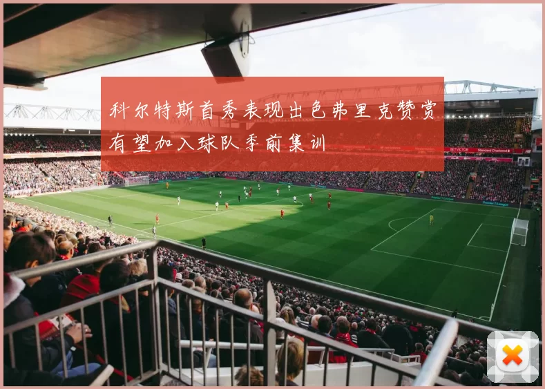 科尔特斯首秀表现出色弗里克赞赏有望加入球队季前集训